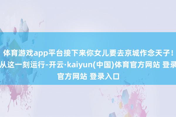 体育游戏app平台接下来你女儿要去京城作念天子！等于从这一刻运行-开云·kaiyun(中国)体育官方网站 登录入口