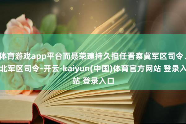 体育游戏app平台而聂荣臻持久担任晋察冀军区司令、华北军区司令-开云·kaiyun(中国)体育官方网站 登录入口