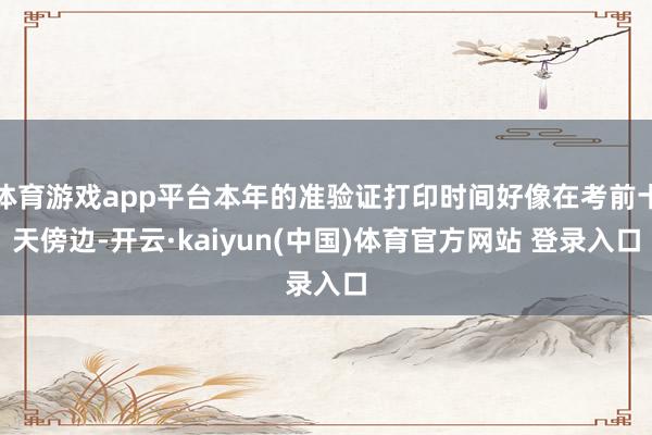 体育游戏app平台本年的准验证打印时间好像在考前十天傍边-开云·kaiyun(中国)体育官方网站 登录入口