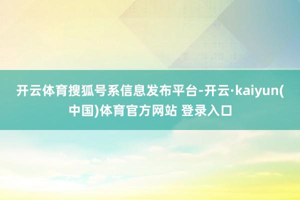 开云体育搜狐号系信息发布平台-开云·kaiyun(中国)体育官方网站 登录入口