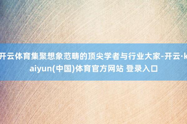 开云体育集聚想象范畴的顶尖学者与行业大家-开云·kaiyun(中国)体育官方网站 登录入口