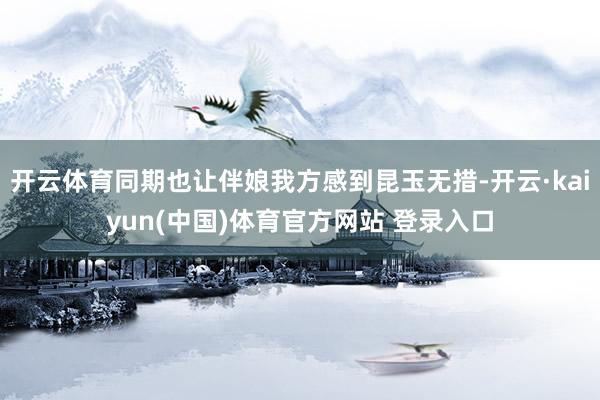 开云体育同期也让伴娘我方感到昆玉无措-开云·kaiyun(中国)体育官方网站 登录入口