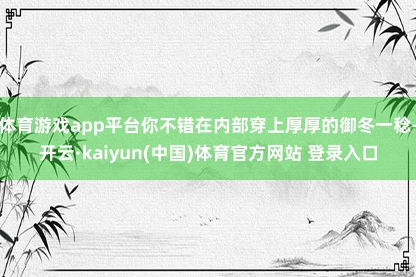体育游戏app平台你不错在内部穿上厚厚的御冬一稔-开云·kaiyun(中国)体育官方网站 登录入口