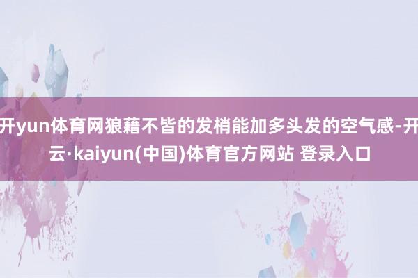 开yun体育网狼藉不皆的发梢能加多头发的空气感-开云·kaiyun(中国)体育官方网站 登录入口