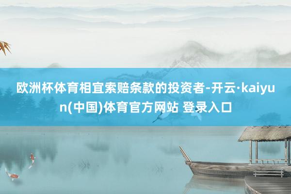 欧洲杯体育　　相宜索赔条款的投资者-开云·kaiyun(中国)体育官方网站 登录入口