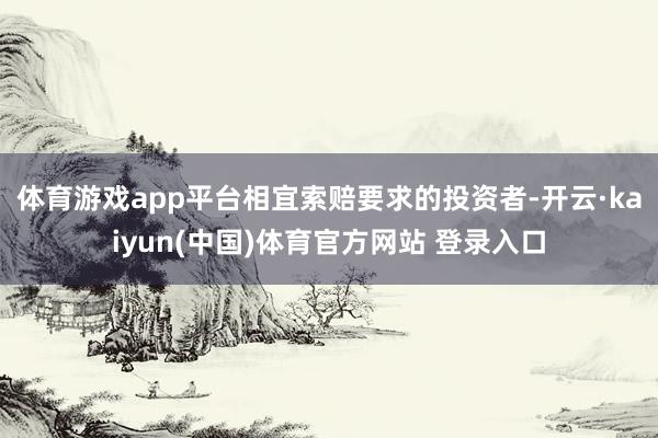 体育游戏app平台　　相宜索赔要求的投资者-开云·kaiyun(中国)体育官方网站 登录入口