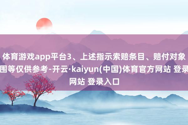 体育游戏app平台　　3、上述指示索赔条目、赔付对象及范围等仅供参考-开云·kaiyun(中国)体育官方网站 登录入口