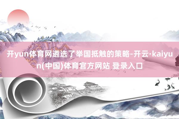 开yun体育网遴选了举国抵触的策略-开云·kaiyun(中国)体育官方网站 登录入口