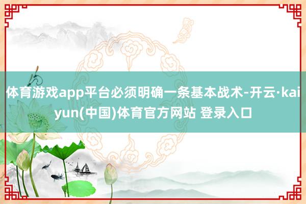 体育游戏app平台必须明确一条基本战术-开云·kaiyun(中国)体育官方网站 登录入口