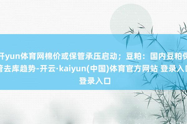 开yun体育网棉价或保管承压启动；豆粕：国内豆粕保管去库趋势-开云·kaiyun(中国)体育官方网站 登录入口