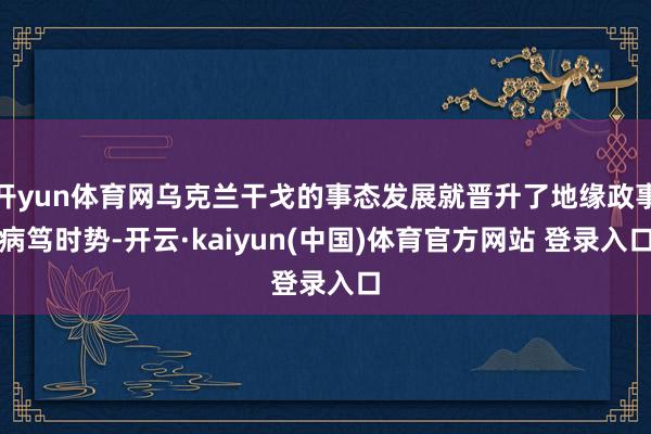开yun体育网乌克兰干戈的事态发展就晋升了地缘政事病笃时势-开云·kaiyun(中国)体育官方网站 登录入口