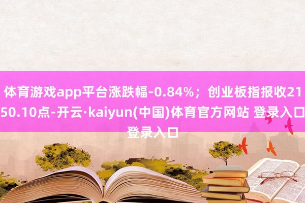 体育游戏app平台涨跌幅-0.84%；创业板指报收2150.10点-开云·kaiyun(中国)体育官方网站 登录入口