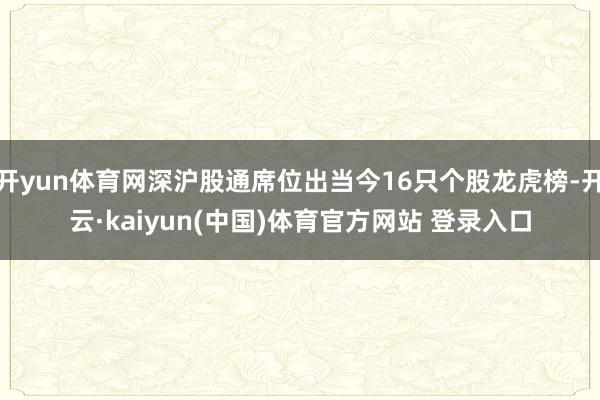 开yun体育网深沪股通席位出当今16只个股龙虎榜-开云·kaiyun(中国)体育官方网站 登录入口