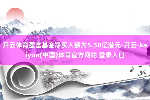 开云体育盈富基金净买入额为5.58亿港元-开云·kaiyun(中国)体育官方网站 登录入口