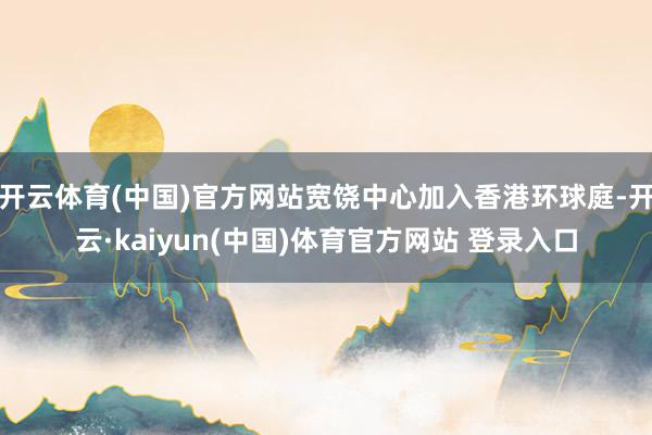 开云体育(中国)官方网站宽饶中心加入香港环球庭-开云·kaiyun(中国)体育官方网站 登录入口