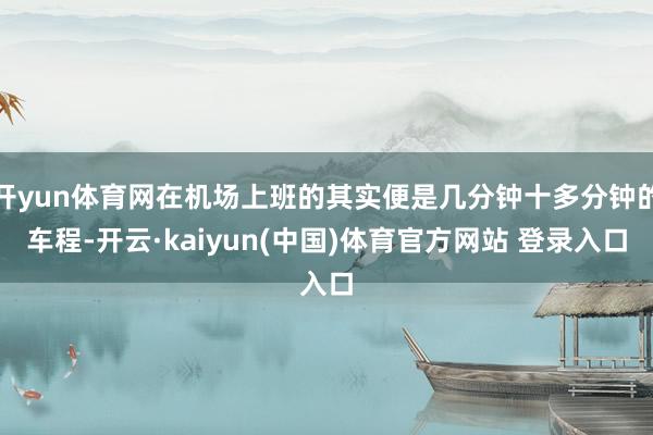 开yun体育网在机场上班的其实便是几分钟十多分钟的车程-开云·kaiyun(中国)体育官方网站 登录入口