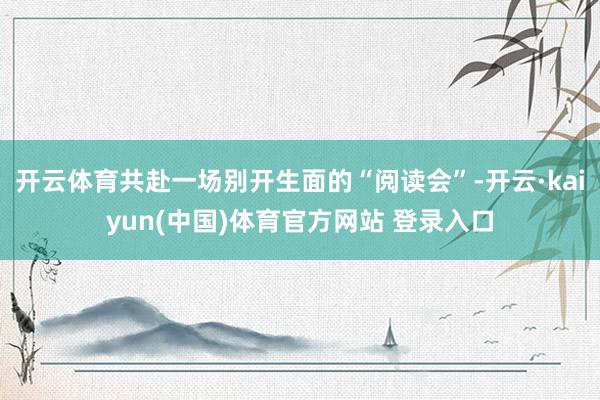 开云体育共赴一场别开生面的“阅读会”-开云·kaiyun(中国)体育官方网站 登录入口