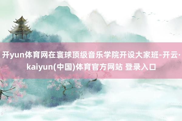 开yun体育网在寰球顶级音乐学院开设大家班-开云·kaiyun(中国)体育官方网站 登录入口