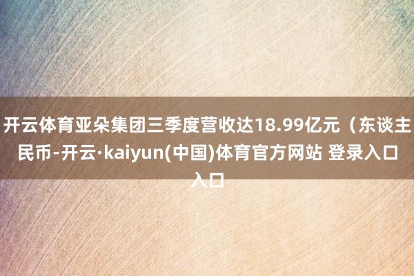 开云体育亚朵集团三季度营收达18.99亿元（东谈主民币-开云·kaiyun(中国)体育官方网站 登录入口