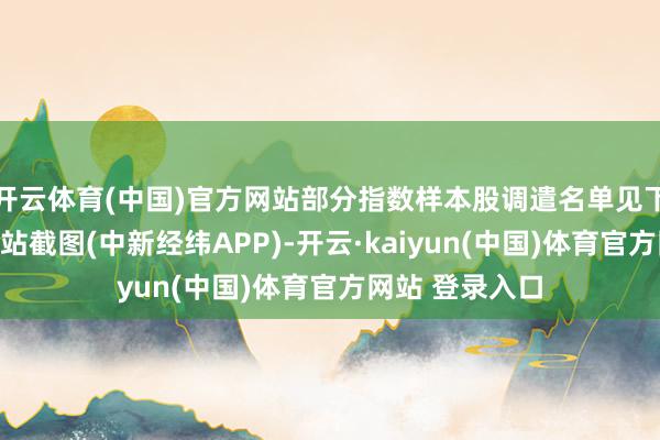 开云体育(中国)官方网站部分指数样本股调遣名单见下表：深交所网站截图(中新经纬APP)-开云·kaiyun(中国)体育官方网站 登录入口