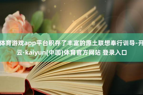 体育游戏app平台积存了丰富的原土联想奉行训导-开云·kaiyun(中国)体育官方网站 登录入口