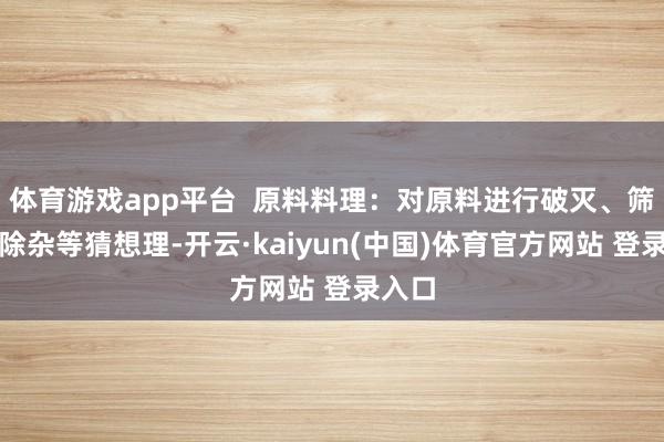 体育游戏app平台  原料料理：对原料进行破灭、筛分、除杂等猜想理-开云·kaiyun(中国)体育官方网站 登录入口