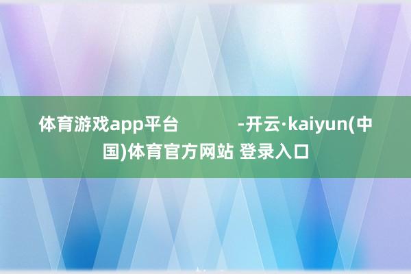 体育游戏app平台            -开云·kaiyun(中国)体育官方网站 登录入口