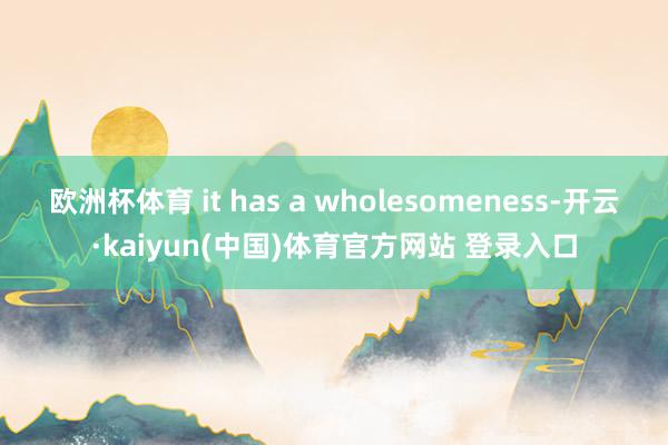 欧洲杯体育 it has a wholesomeness-开云·kaiyun(中国)体育官方网站 登录入口