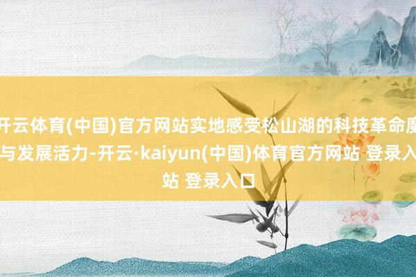 开云体育(中国)官方网站实地感受松山湖的科技革命魔力与发展活力-开云·kaiyun(中国)体育官方网站 登录入口
