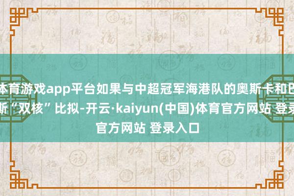 体育游戏app平台如果与中超冠军海港队的奥斯卡和巴尔加斯“双核”比拟-开云·kaiyun(中国)体育官方网站 登录入口