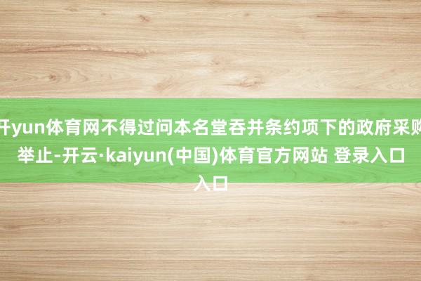 开yun体育网不得过问本名堂吞并条约项下的政府采购举止-开云·kaiyun(中国)体育官方网站 登录入口