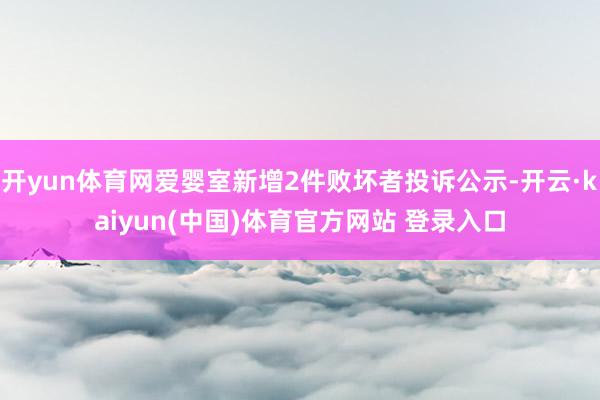 开yun体育网爱婴室新增2件败坏者投诉公示-开云·kaiyun(中国)体育官方网站 登录入口