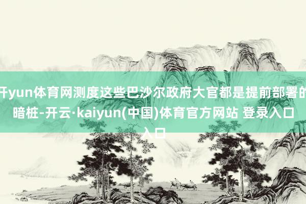 开yun体育网测度这些巴沙尔政府大官都是提前部署的暗桩-开云·kaiyun(中国)体育官方网站 登录入口