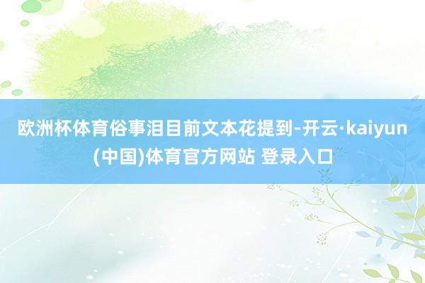 欧洲杯体育俗事泪目前文本花提到-开云·kaiyun(中国)体育官方网站 登录入口