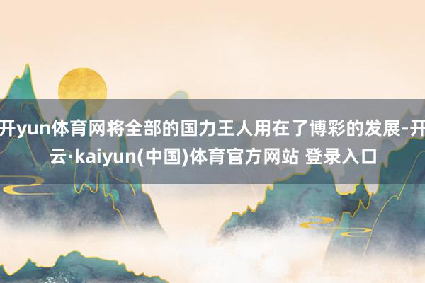 开yun体育网将全部的国力王人用在了博彩的发展-开云·kaiyun(中国)体育官方网站 登录入口