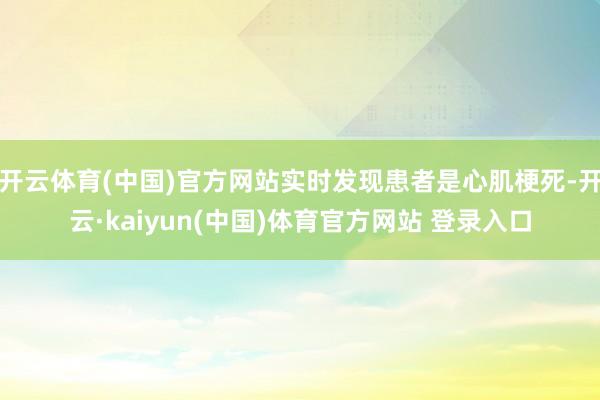 开云体育(中国)官方网站实时发现患者是心肌梗死-开云·kaiyun(中国)体育官方网站 登录入口