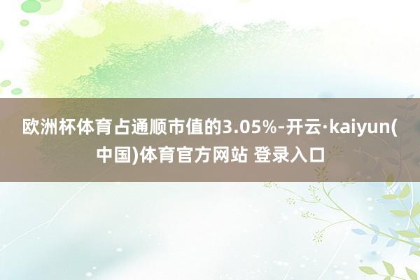 欧洲杯体育占通顺市值的3.05%-开云·kaiyun(中国)体育官方网站 登录入口