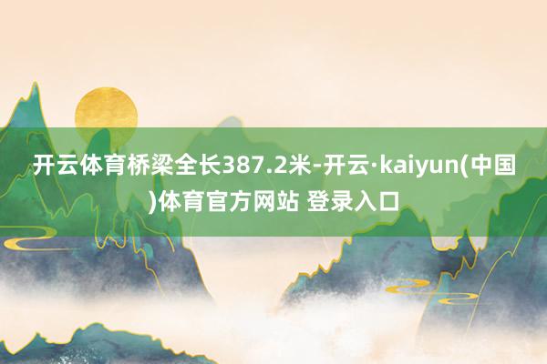 开云体育桥梁全长387.2米-开云·kaiyun(中国)体育官方网站 登录入口