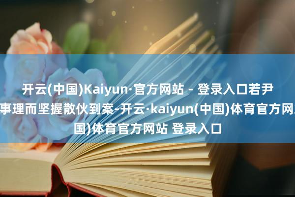 开云(中国)Kaiyun·官方网站 - 登录入口若尹锡悦无方正事理而坚握散伙到案-开云·kaiyun(中国)体育官方网站 登录入口
