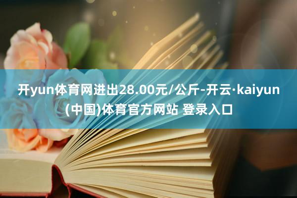 开yun体育网进出28.00元/公斤-开云·kaiyun(中国)体育官方网站 登录入口