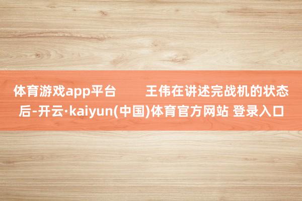 体育游戏app平台        王伟在讲述完战机的状态后-开云·kaiyun(中国)体育官方网站 登录入口