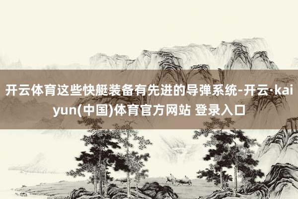 开云体育这些快艇装备有先进的导弹系统-开云·kaiyun(中国)体育官方网站 登录入口