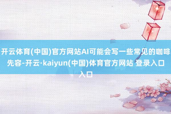 开云体育(中国)官方网站AI可能会写一些常见的咖啡先容-开云·kaiyun(中国)体育官方网站 登录入口