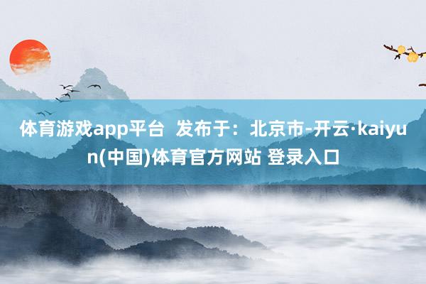体育游戏app平台  发布于：北京市-开云·kaiyun(中国)体育官方网站 登录入口