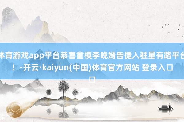 体育游戏app平台恭喜童模李晚嫣告捷入驻星有路平台！-开云·kaiyun(中国)体育官方网站 登录入口
