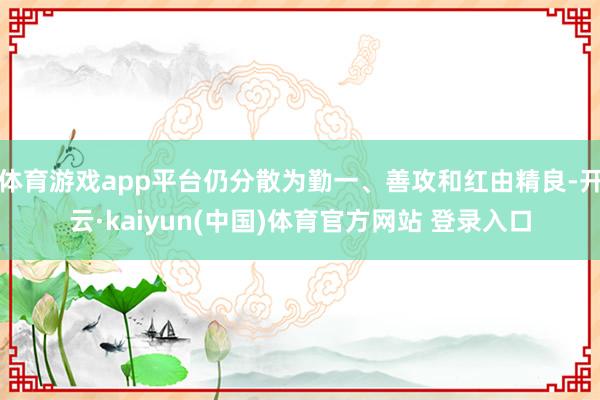体育游戏app平台仍分散为勤一、善攻和红由精良-开云·kaiyun(中国)体育官方网站 登录入口