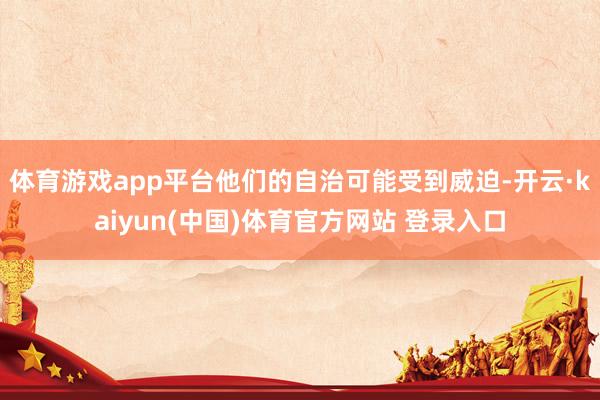 体育游戏app平台他们的自治可能受到威迫-开云·kaiyun(中国)体育官方网站 登录入口
