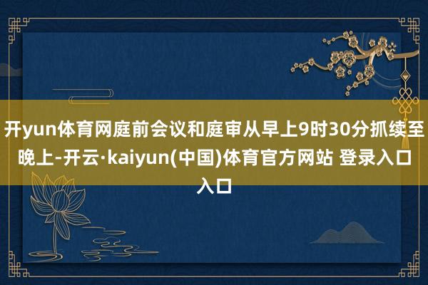 开yun体育网庭前会议和庭审从早上9时30分抓续至晚上-开云·kaiyun(中国)体育官方网站 登录入口