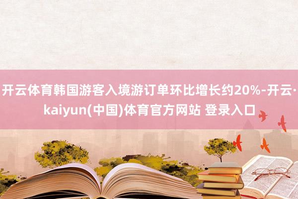 开云体育韩国游客入境游订单环比增长约20%-开云·kaiyun(中国)体育官方网站 登录入口