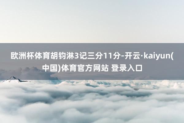 欧洲杯体育胡钧淋3记三分11分-开云·kaiyun(中国)体育官方网站 登录入口